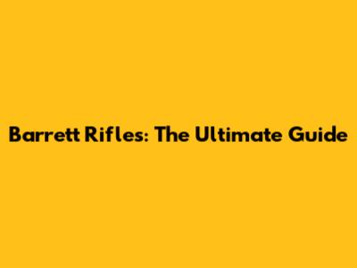 Barrett Rifles: The Ultimate Guide