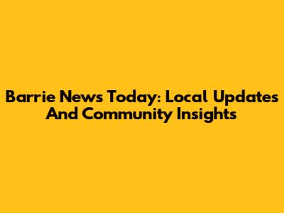 Barrie News Today: Local Updates And Community Insights