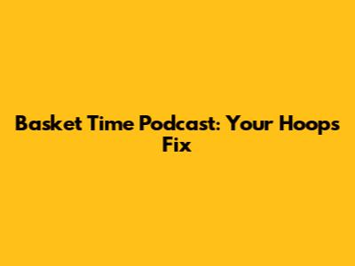 Basket Time Podcast: Your Hoops Fix