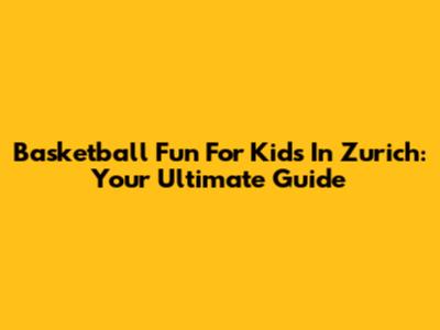 Basketball Fun For Kids In Zurich: Your Ultimate Guide