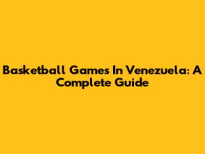 Basketball Games In Venezuela: A Complete Guide