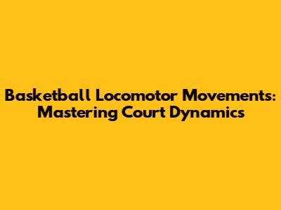 Basketball Locomotor Movements: Mastering Court Dynamics