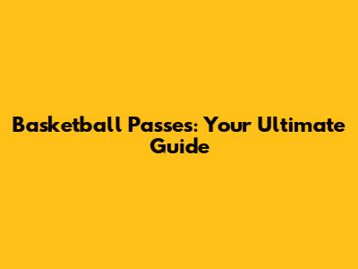 Basketball Passes: Your Ultimate Guide