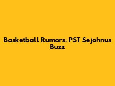 Basketball Rumors: PST Sejohnu's Buzz