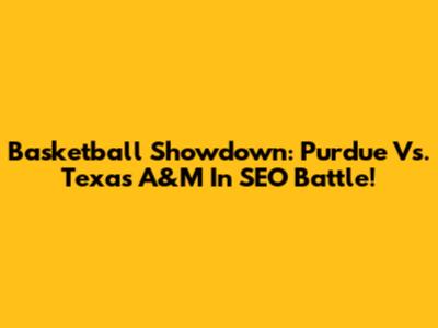 Basketball Showdown: Purdue Vs. Texas A&M In SEO Battle!