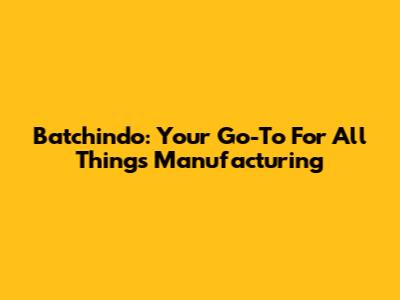 Batchindo: Your Go-To For All Things Manufacturing