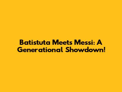 Batistuta Meets Messi: A Generational Showdown!