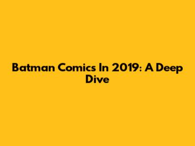 Batman Comics In 2019: A Deep Dive