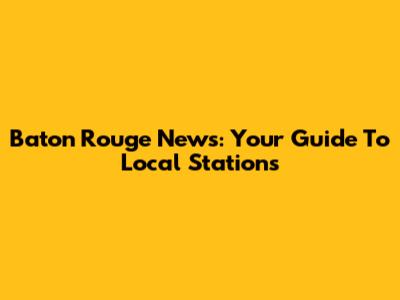 Baton Rouge News: Your Guide To Local Stations