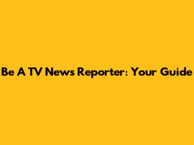 Be A TV News Reporter: Your Guide