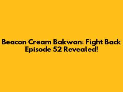 Beacon Cream Bakwan: Fight Back Episode 52 Revealed!