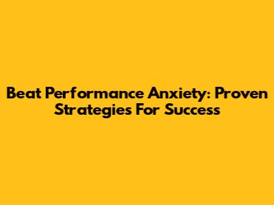 Beat Performance Anxiety: Proven Strategies For Success