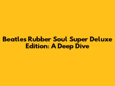 Beatles Rubber Soul Super Deluxe Edition: A Deep Dive