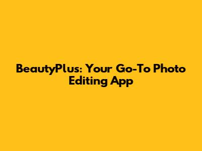 BeautyPlus: Your Go-To Photo Editing App