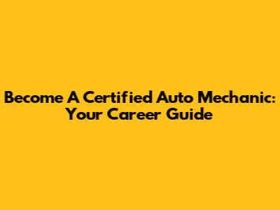 Become A Certified Auto Mechanic: Your Career Guide