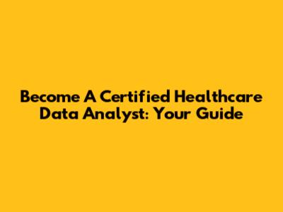 Become A Certified Healthcare Data Analyst: Your Guide