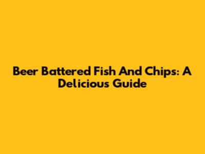 Beer Battered Fish And Chips: A Delicious Guide