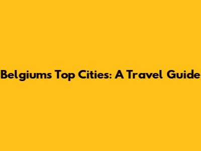 Belgium's Top Cities: A Travel Guide