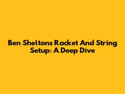 Ben Shelton's Racket And String Setup: A Deep Dive