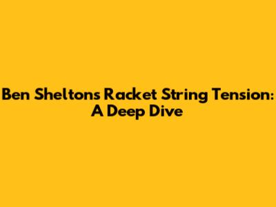 Ben Shelton's Racket String Tension: A Deep Dive