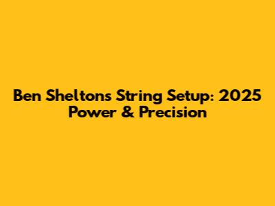 Ben Shelton's String Setup: 2025 Power & Precision