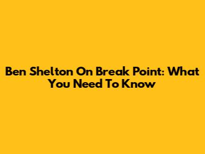 Ben Shelton On Break Point: What You Need To Know