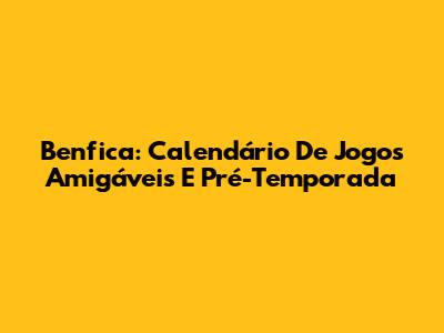 Benfica: Calendário De Jogos Amigáveis E Pré-Temporada