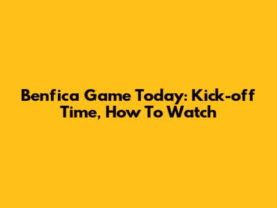 Benfica Game Today: Kick-off Time, How To Watch