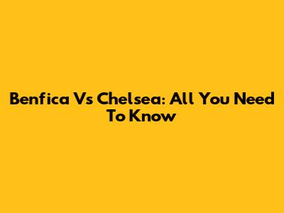 Benfica Vs Chelsea: All You Need To Know