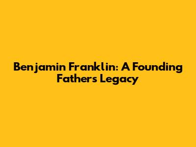 Benjamin Franklin: A Founding Father's Legacy