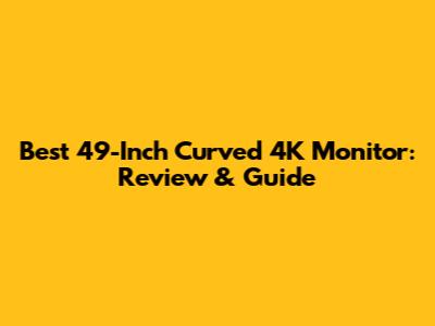 Best 49-Inch Curved 4K Monitor: Review & Guide