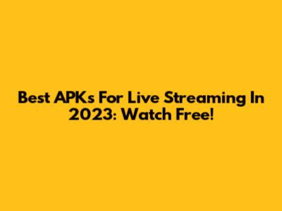 Best APKs For Live Streaming In 2023: Watch Free!