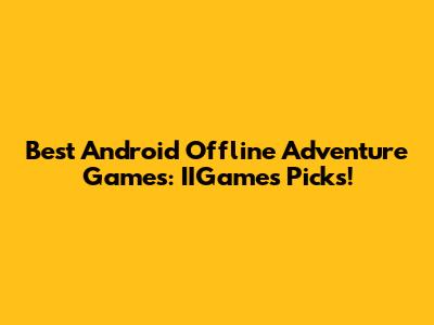Best Android Offline Adventure Games: IIGame's Picks!