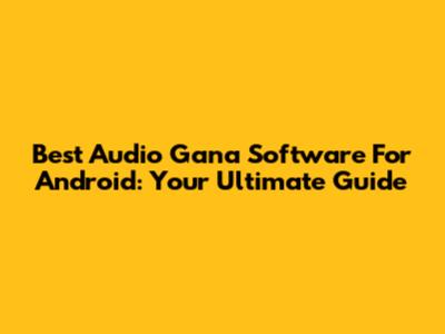 Best Audio Gana Software For Android: Your Ultimate Guide