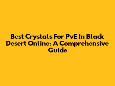 Best Crystals For PvE In Black Desert Online: A Comprehensive Guide
