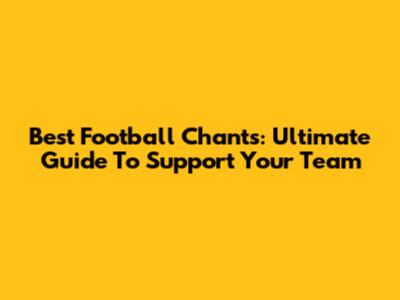 Best Football Chants: Ultimate Guide To Support Your Team