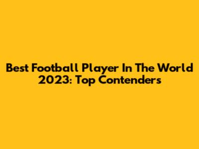 Best Football Player In The World 2023: Top Contenders