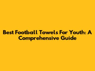 Best Football Towels For Youth: A Comprehensive Guide
