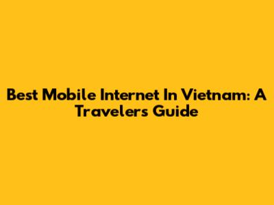Best Mobile Internet In Vietnam: A Traveler's Guide