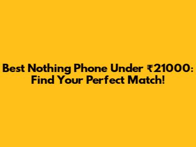 Best Nothing Phone Under ₹21000: Find Your Perfect Match!