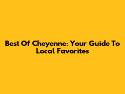 Best Of Cheyenne: Your Guide To Local Favorites