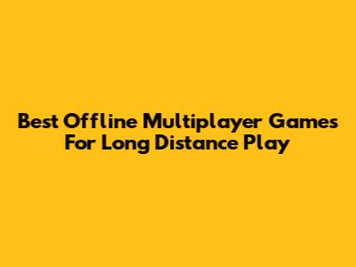 Best Offline Multiplayer Games For Long Distance Play