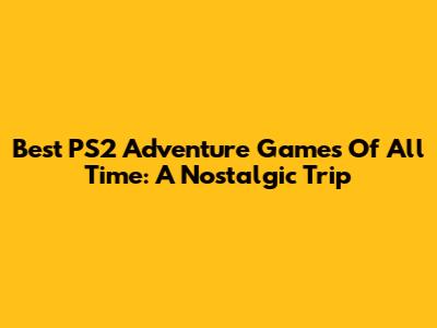 Best PS2 Adventure Games Of All Time: A Nostalgic Trip