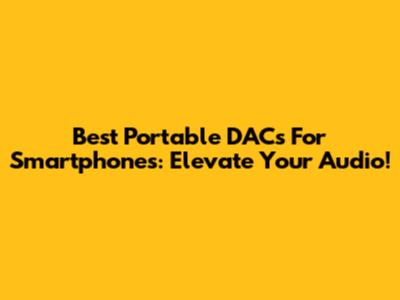 Best Portable DACs For Smartphones: Elevate Your Audio!