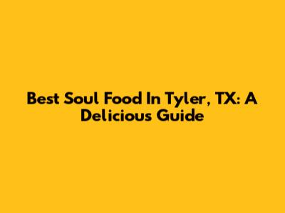 Best Soul Food In Tyler, TX: A Delicious Guide