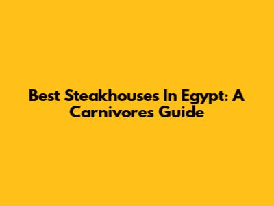 Best Steakhouses In Egypt: A Carnivore's Guide