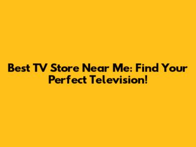 Best TV Store Near Me: Find Your Perfect Television!