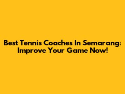 Best Tennis Coaches In Semarang: Improve Your Game Now!
