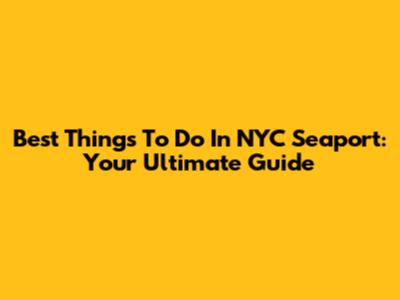 Best Things To Do In NYC Seaport: Your Ultimate Guide