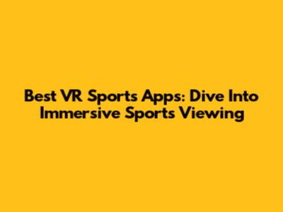 Best VR Sports Apps: Dive Into Immersive Sports Viewing